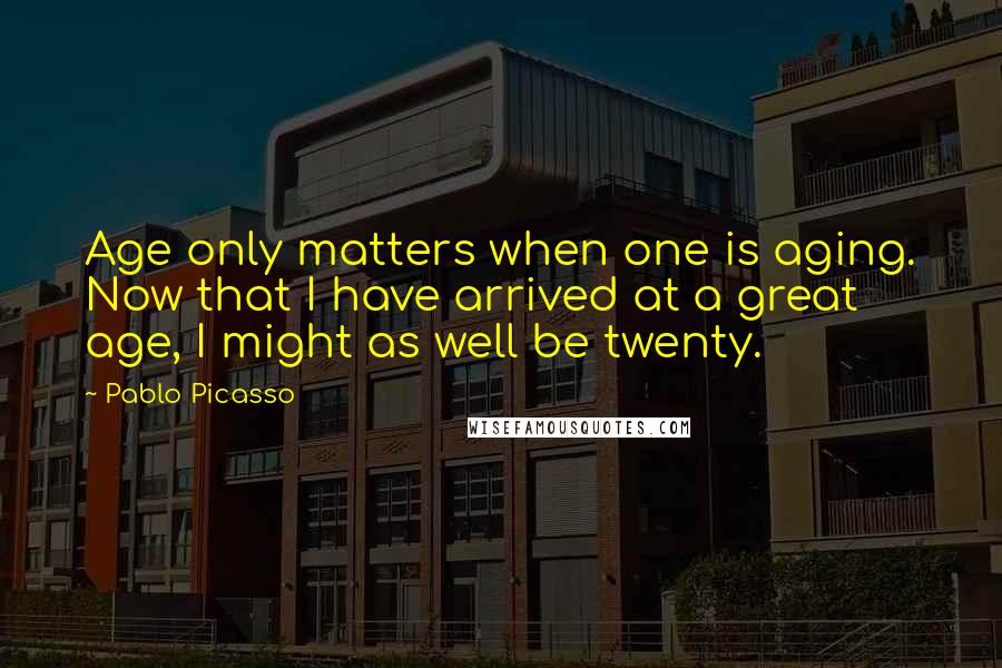 Pablo Picasso Quotes: Age only matters when one is aging. Now that I have arrived at a great age, I might as well be twenty.