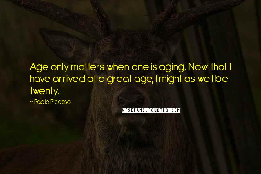 Pablo Picasso Quotes: Age only matters when one is aging. Now that I have arrived at a great age, I might as well be twenty.