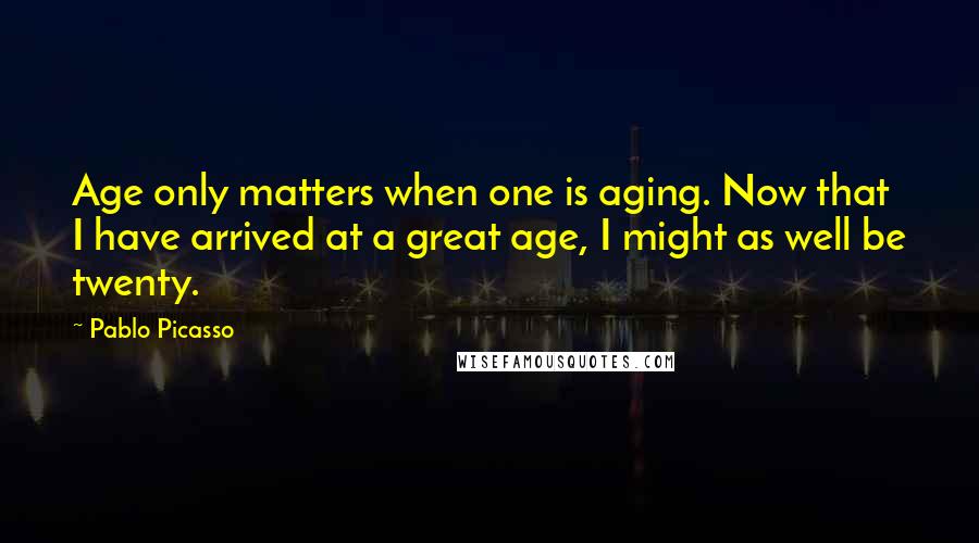 Pablo Picasso Quotes: Age only matters when one is aging. Now that I have arrived at a great age, I might as well be twenty.