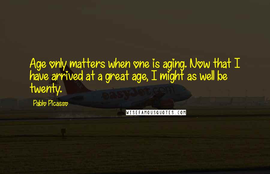 Pablo Picasso Quotes: Age only matters when one is aging. Now that I have arrived at a great age, I might as well be twenty.