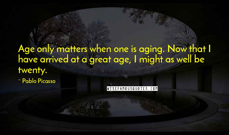 Pablo Picasso Quotes: Age only matters when one is aging. Now that I have arrived at a great age, I might as well be twenty.