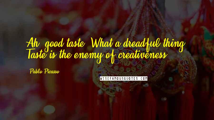 Pablo Picasso Quotes: Ah, good taste! What a dreadful thing! Taste is the enemy of creativeness.