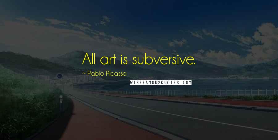 Pablo Picasso Quotes: All art is subversive.
