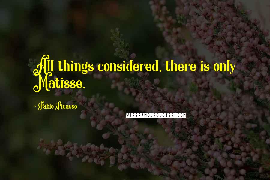 Pablo Picasso Quotes: All things considered, there is only Matisse.