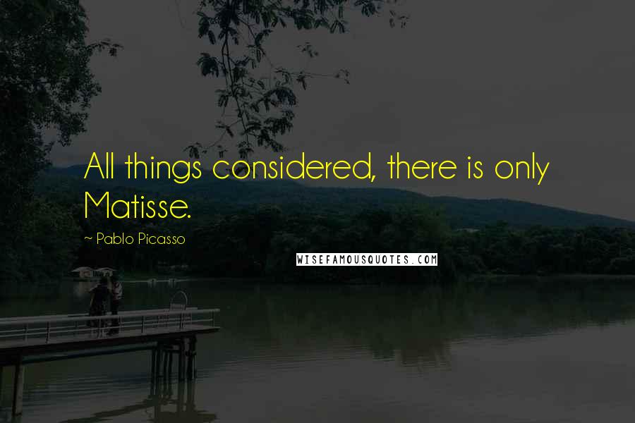Pablo Picasso Quotes: All things considered, there is only Matisse.