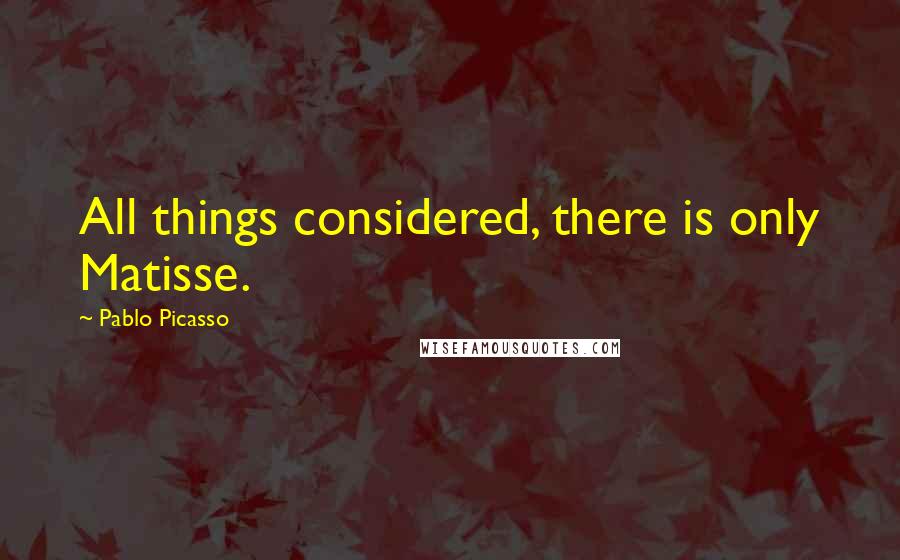 Pablo Picasso Quotes: All things considered, there is only Matisse.