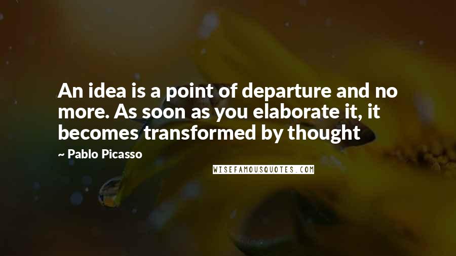 Pablo Picasso Quotes: An idea is a point of departure and no more. As soon as you elaborate it, it becomes transformed by thought