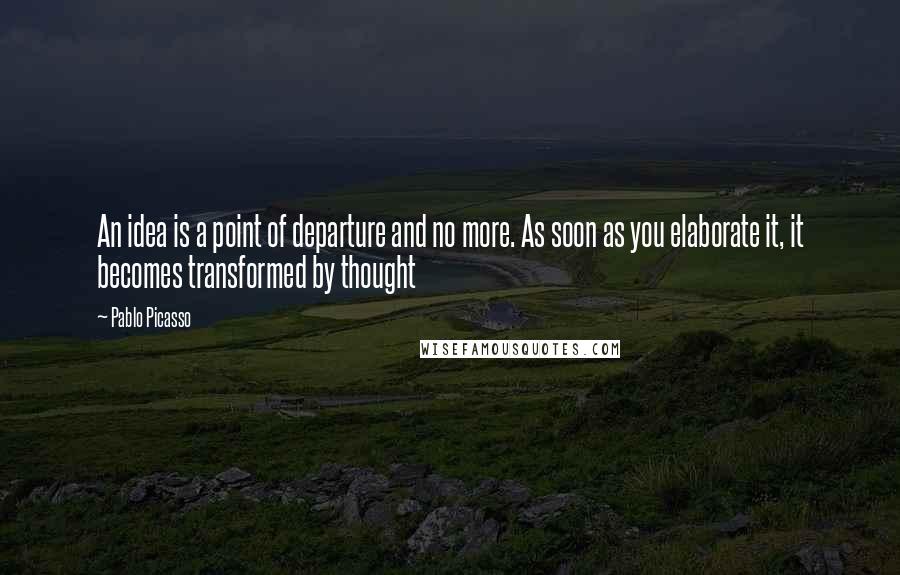 Pablo Picasso Quotes: An idea is a point of departure and no more. As soon as you elaborate it, it becomes transformed by thought