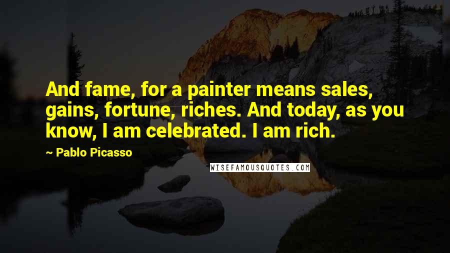 Pablo Picasso Quotes: And fame, for a painter means sales, gains, fortune, riches. And today, as you know, I am celebrated. I am rich.