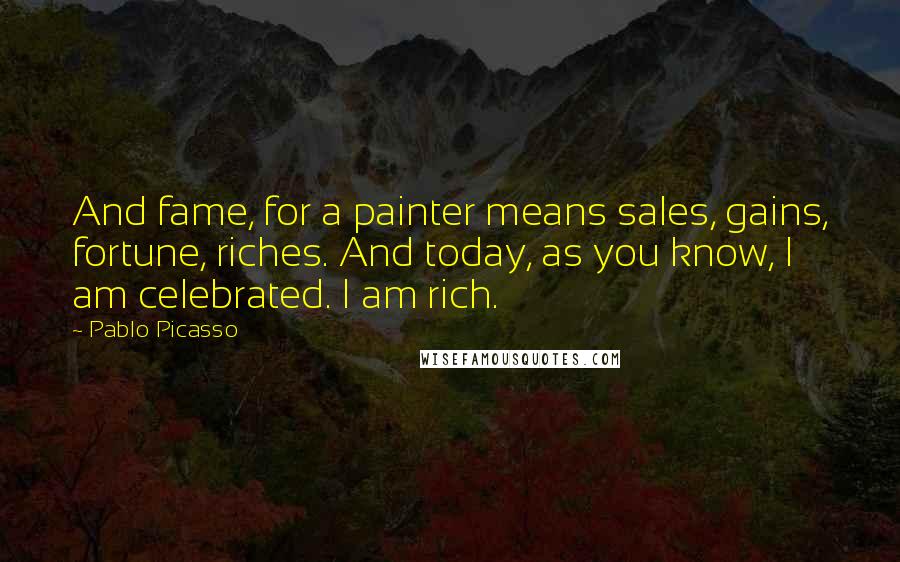 Pablo Picasso Quotes: And fame, for a painter means sales, gains, fortune, riches. And today, as you know, I am celebrated. I am rich.