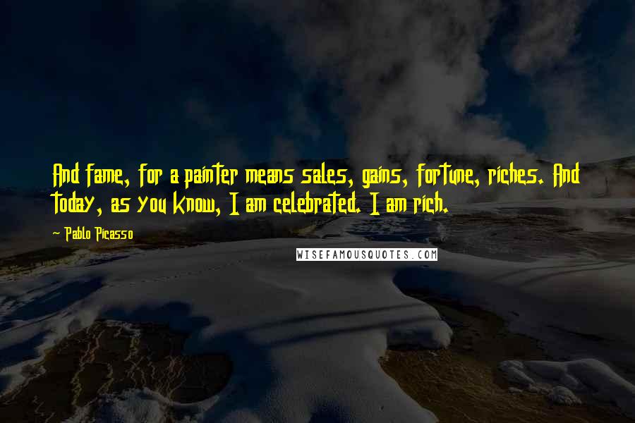 Pablo Picasso Quotes: And fame, for a painter means sales, gains, fortune, riches. And today, as you know, I am celebrated. I am rich.