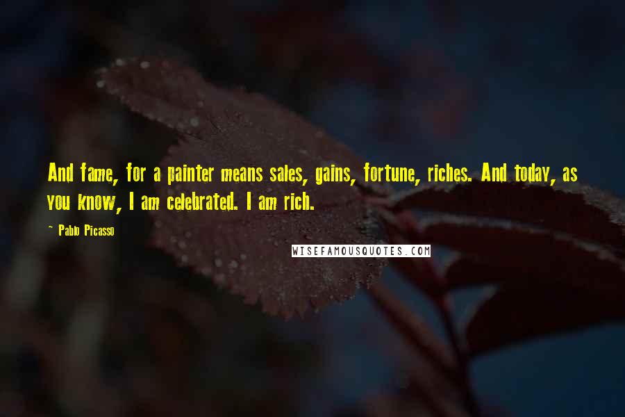 Pablo Picasso Quotes: And fame, for a painter means sales, gains, fortune, riches. And today, as you know, I am celebrated. I am rich.