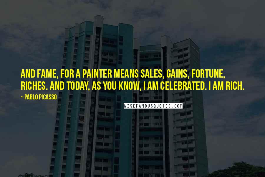 Pablo Picasso Quotes: And fame, for a painter means sales, gains, fortune, riches. And today, as you know, I am celebrated. I am rich.