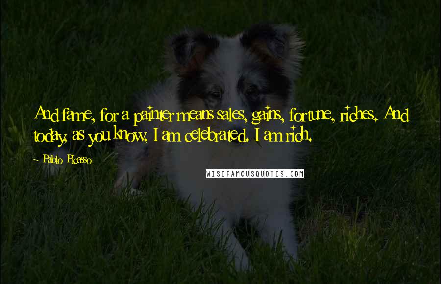 Pablo Picasso Quotes: And fame, for a painter means sales, gains, fortune, riches. And today, as you know, I am celebrated. I am rich.