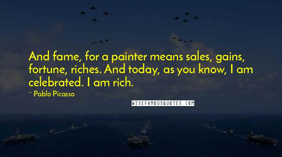 Pablo Picasso Quotes: And fame, for a painter means sales, gains, fortune, riches. And today, as you know, I am celebrated. I am rich.