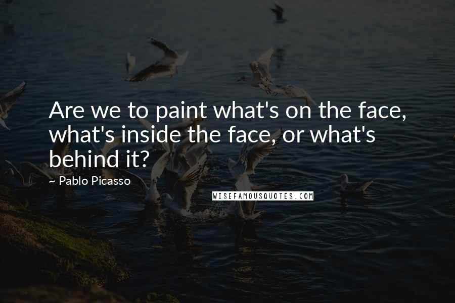 Pablo Picasso Quotes: Are we to paint what's on the face, what's inside the face, or what's behind it?