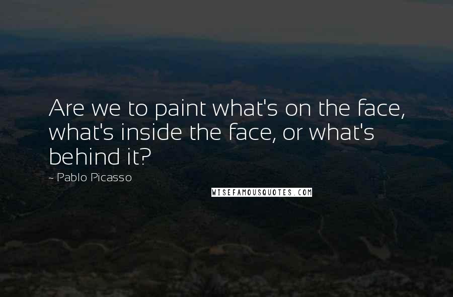 Pablo Picasso Quotes: Are we to paint what's on the face, what's inside the face, or what's behind it?