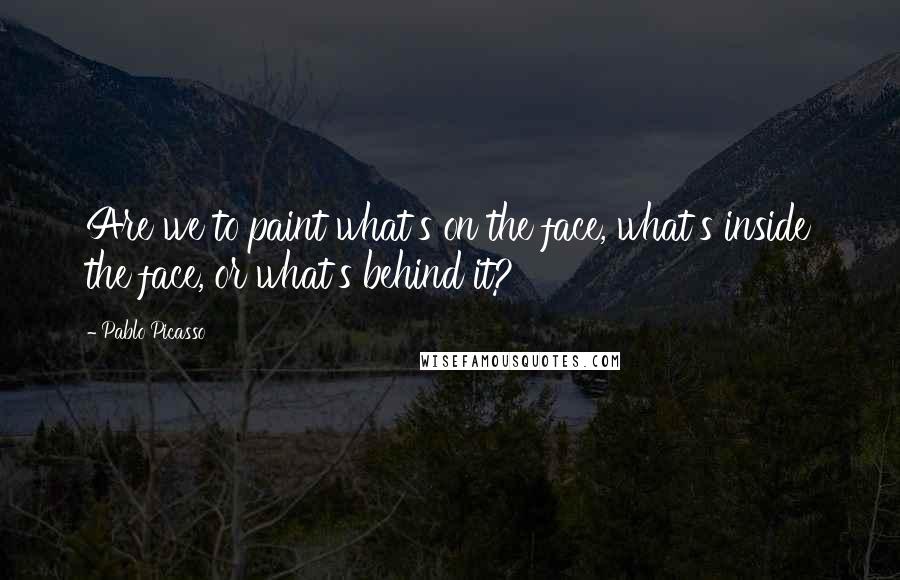 Pablo Picasso Quotes: Are we to paint what's on the face, what's inside the face, or what's behind it?