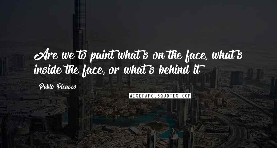 Pablo Picasso Quotes: Are we to paint what's on the face, what's inside the face, or what's behind it?
