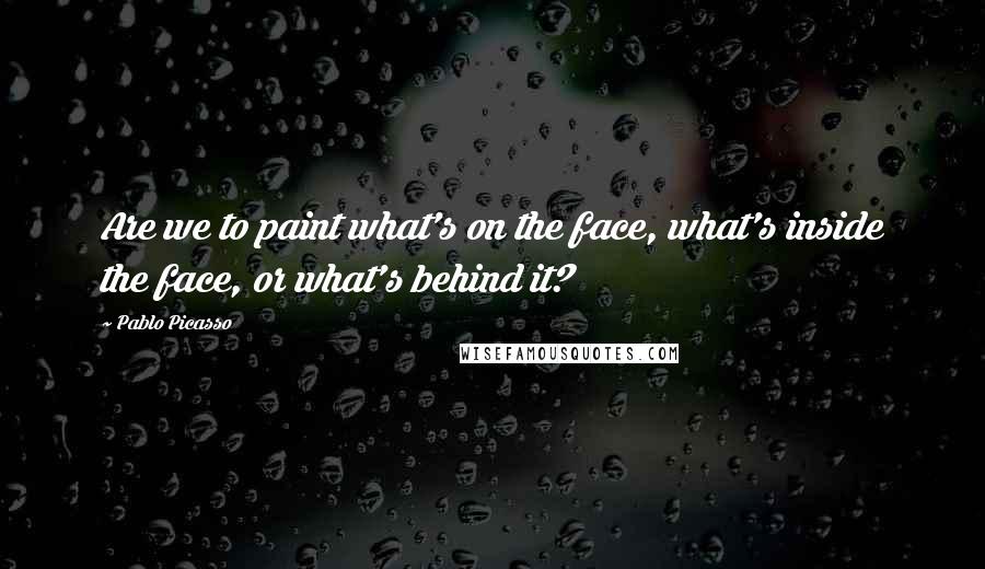 Pablo Picasso Quotes: Are we to paint what's on the face, what's inside the face, or what's behind it?