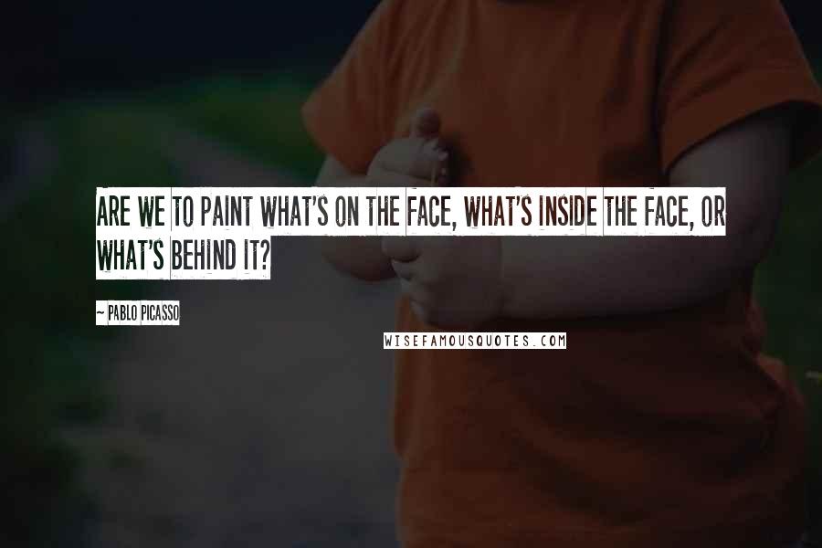 Pablo Picasso Quotes: Are we to paint what's on the face, what's inside the face, or what's behind it?