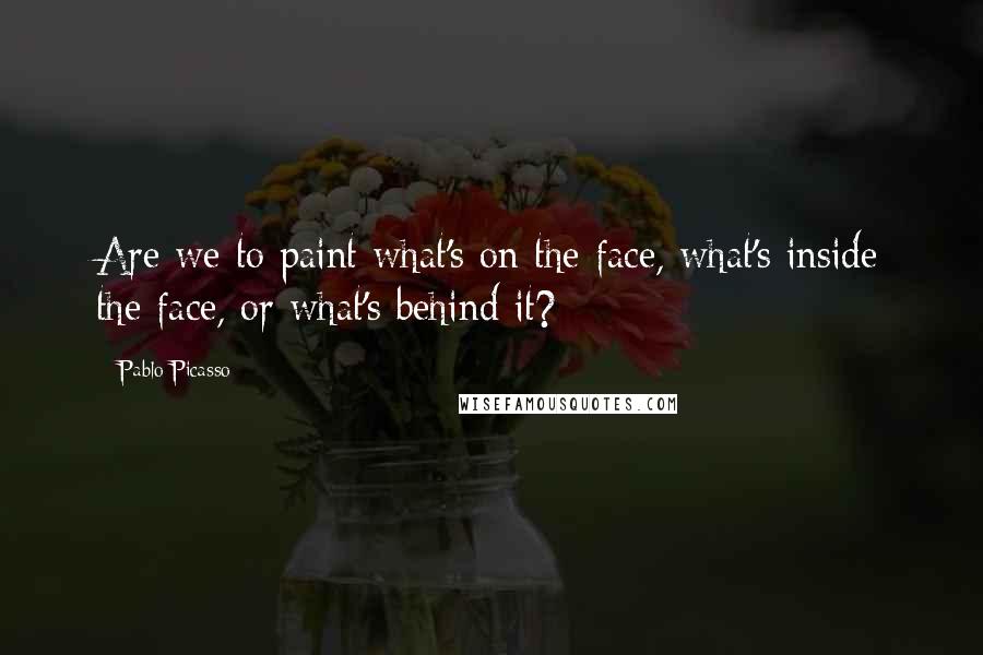 Pablo Picasso Quotes: Are we to paint what's on the face, what's inside the face, or what's behind it?