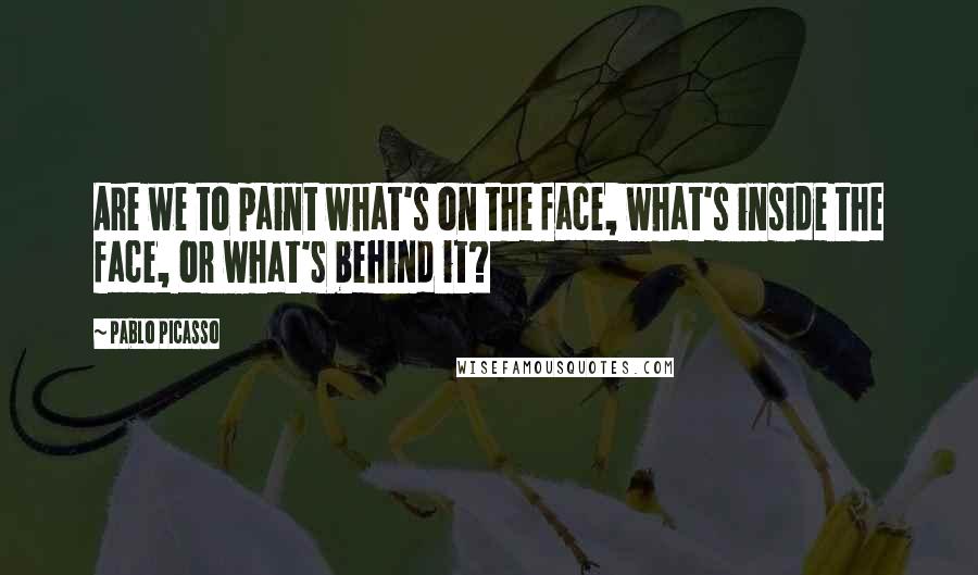 Pablo Picasso Quotes: Are we to paint what's on the face, what's inside the face, or what's behind it?