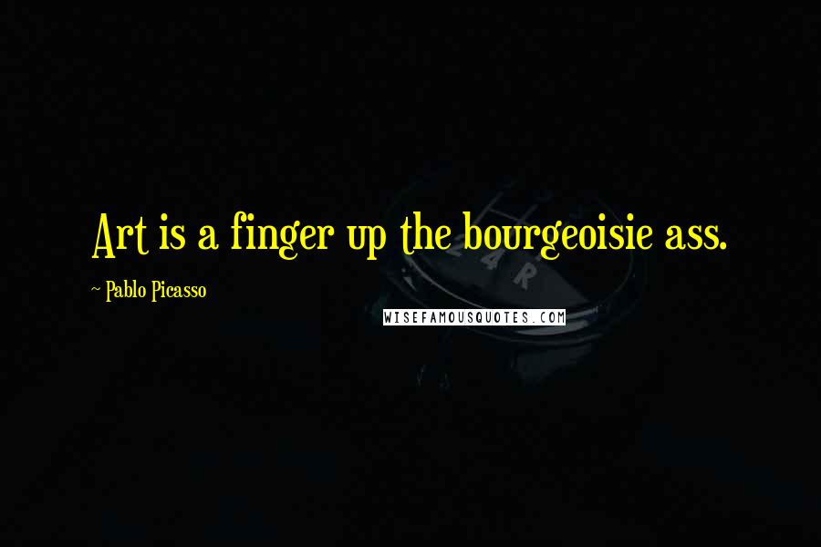 Pablo Picasso Quotes: Art is a finger up the bourgeoisie ass.