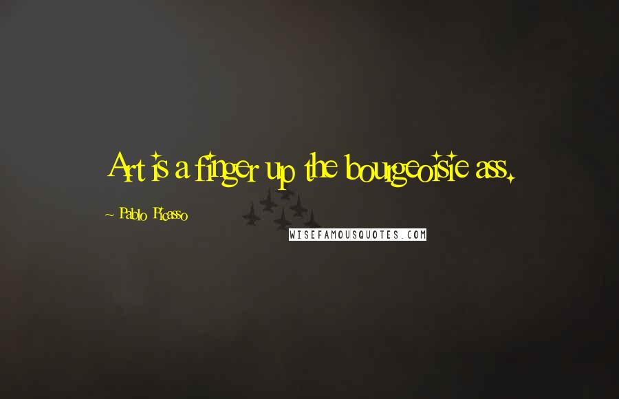 Pablo Picasso Quotes: Art is a finger up the bourgeoisie ass.