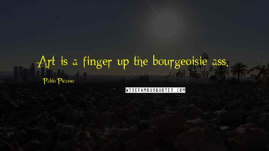 Pablo Picasso Quotes: Art is a finger up the bourgeoisie ass.
