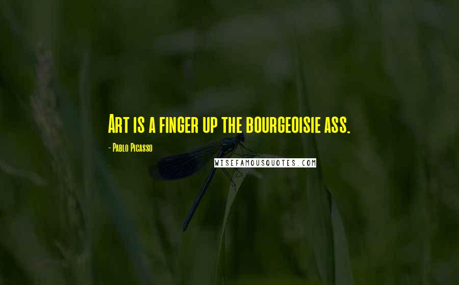 Pablo Picasso Quotes: Art is a finger up the bourgeoisie ass.