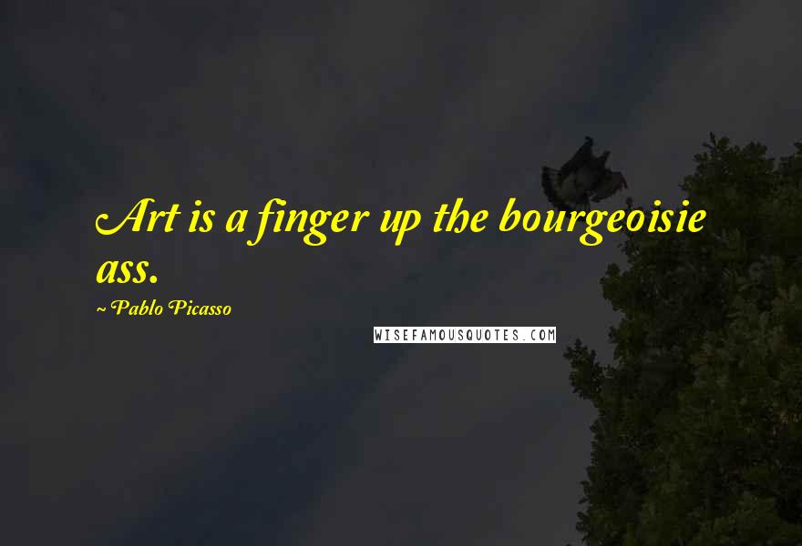 Pablo Picasso Quotes: Art is a finger up the bourgeoisie ass.