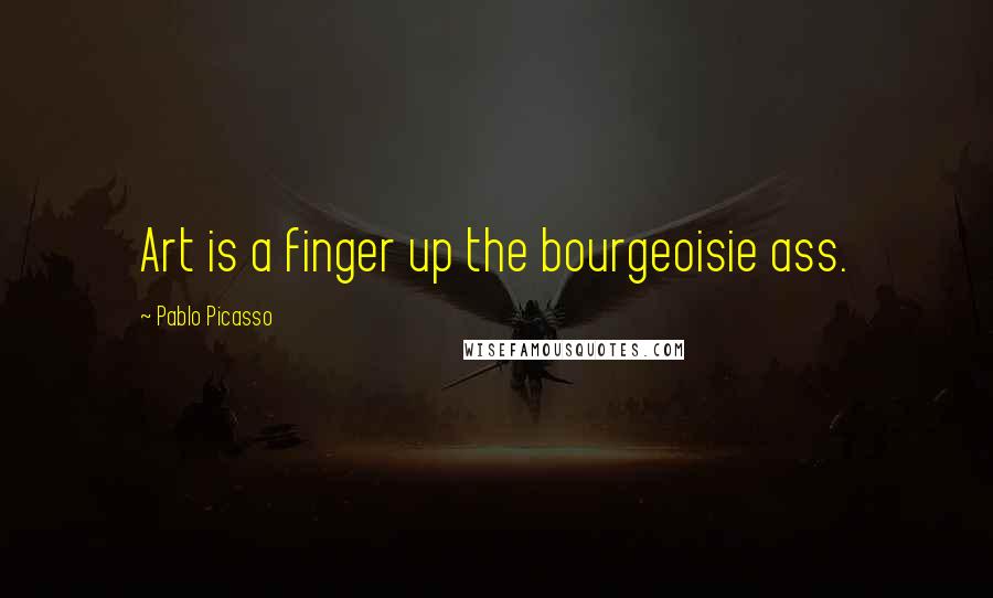 Pablo Picasso Quotes: Art is a finger up the bourgeoisie ass.