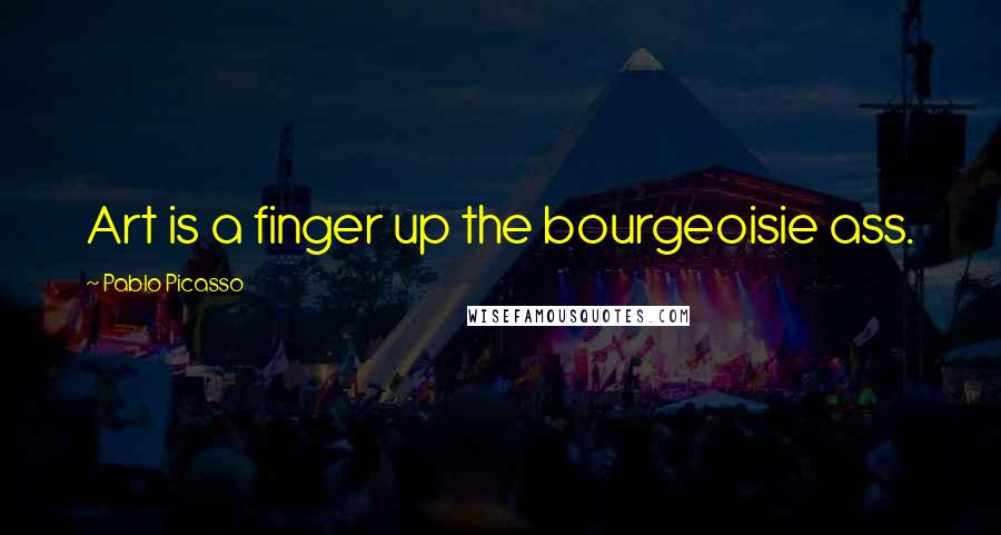 Pablo Picasso Quotes: Art is a finger up the bourgeoisie ass.