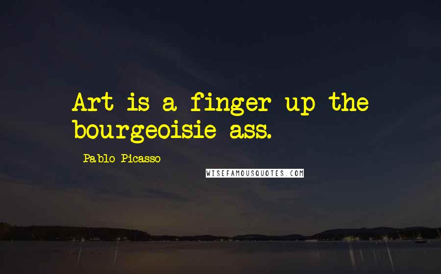 Pablo Picasso Quotes: Art is a finger up the bourgeoisie ass.
