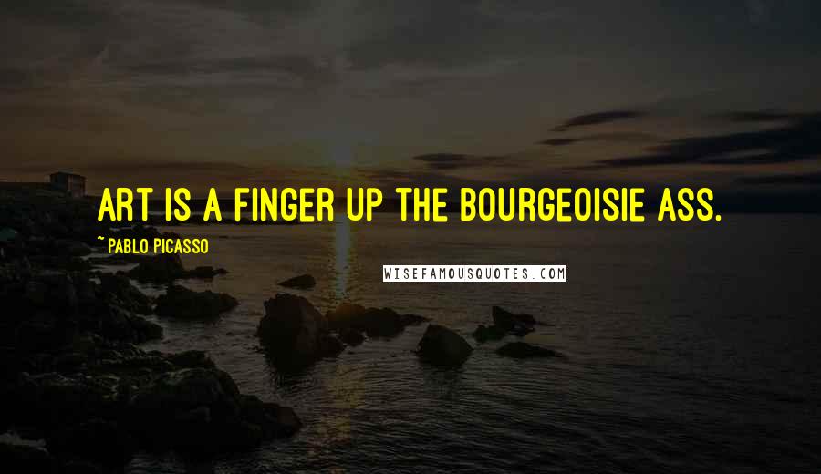 Pablo Picasso Quotes: Art is a finger up the bourgeoisie ass.