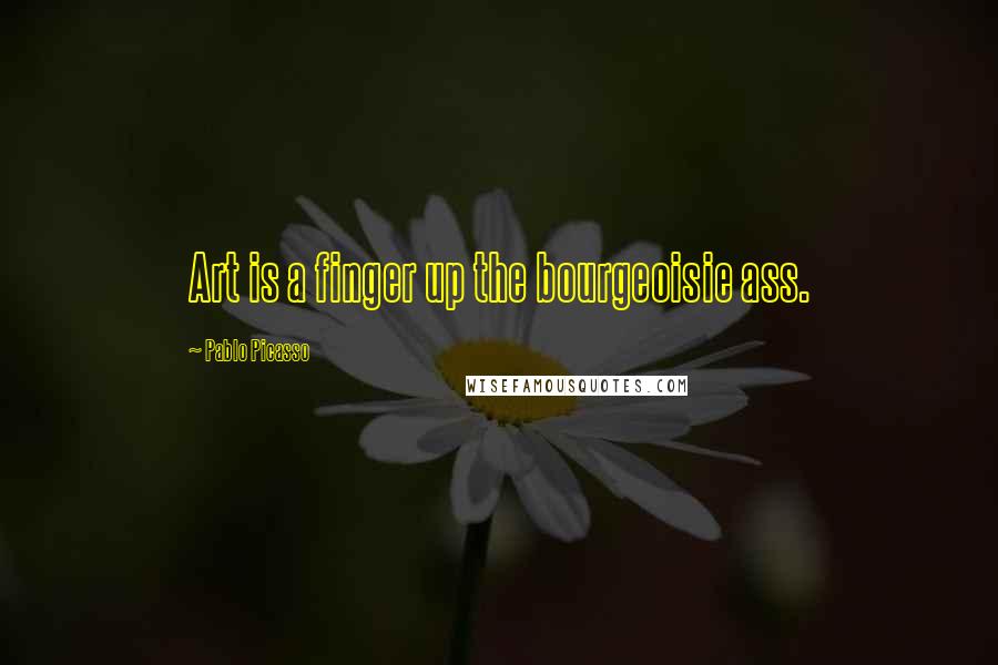 Pablo Picasso Quotes: Art is a finger up the bourgeoisie ass.