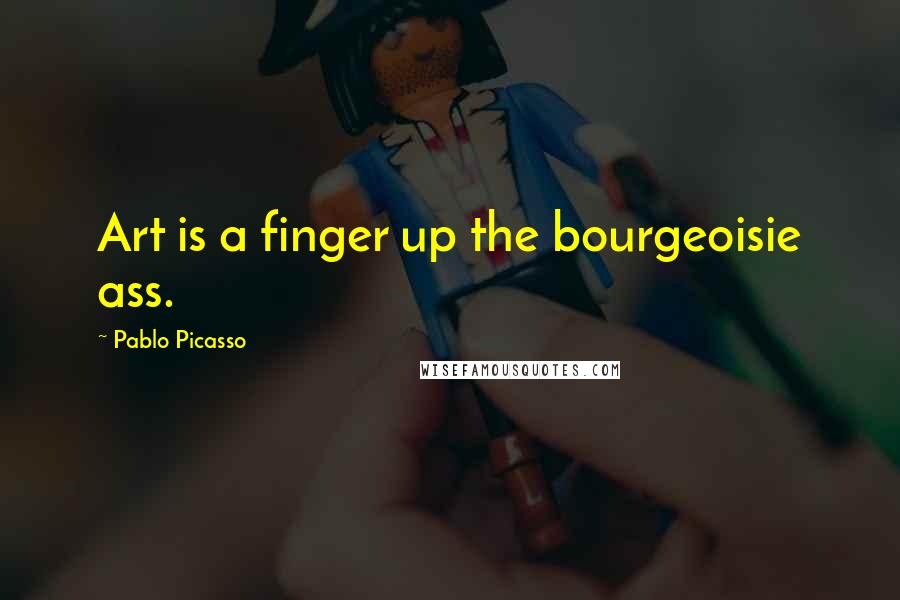 Pablo Picasso Quotes: Art is a finger up the bourgeoisie ass.