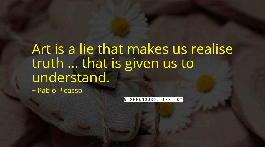 Pablo Picasso Quotes: Art is a lie that makes us realise truth ... that is given us to understand.