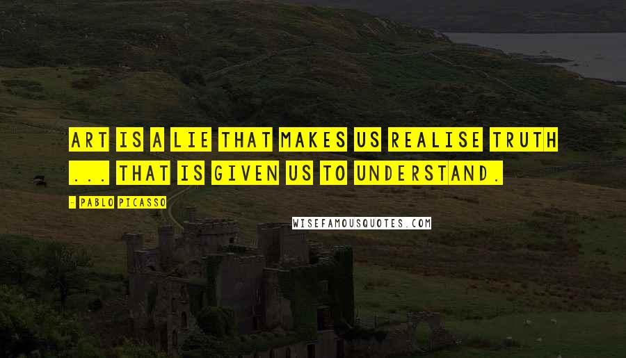 Pablo Picasso Quotes: Art is a lie that makes us realise truth ... that is given us to understand.