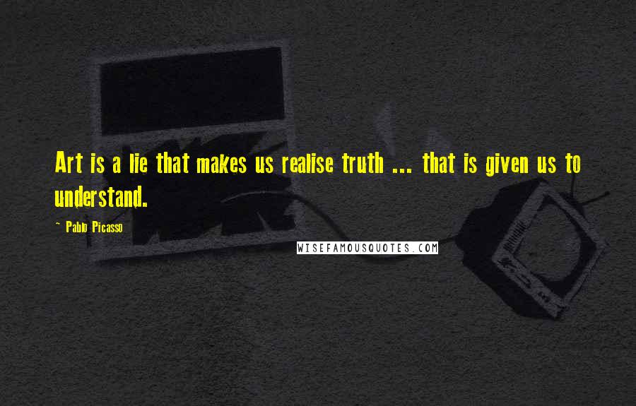 Pablo Picasso Quotes: Art is a lie that makes us realise truth ... that is given us to understand.