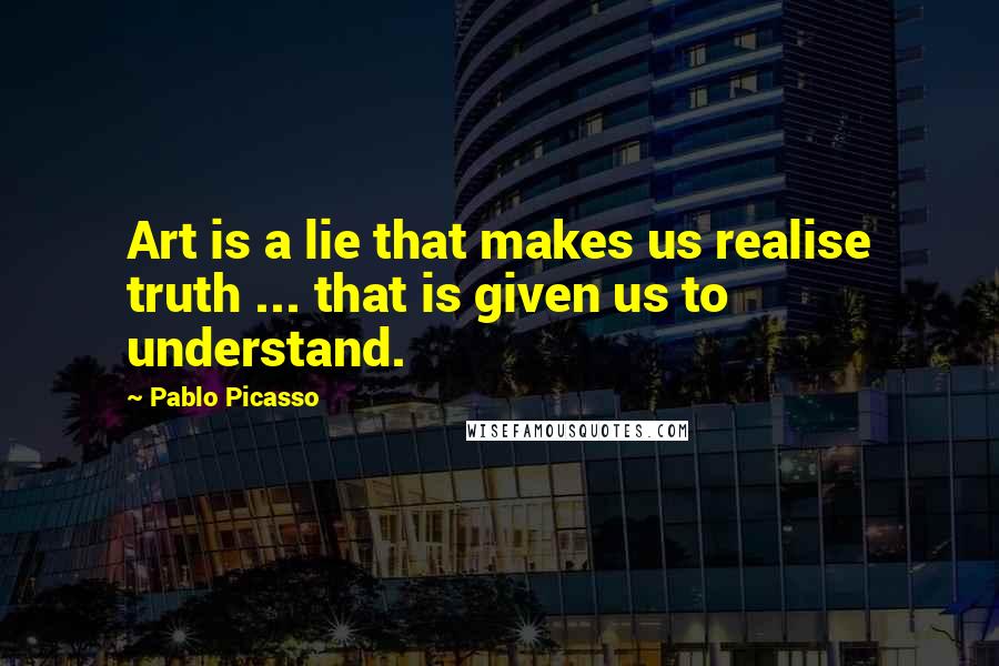 Pablo Picasso Quotes: Art is a lie that makes us realise truth ... that is given us to understand.