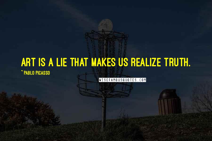 Pablo Picasso Quotes: Art is a lie that makes us realize truth.