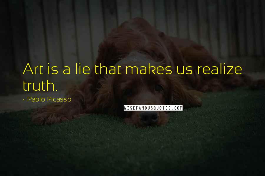 Pablo Picasso Quotes: Art is a lie that makes us realize truth.