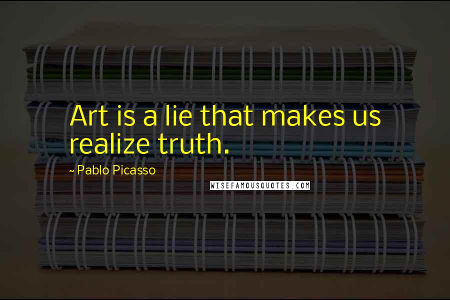 Pablo Picasso Quotes: Art is a lie that makes us realize truth.