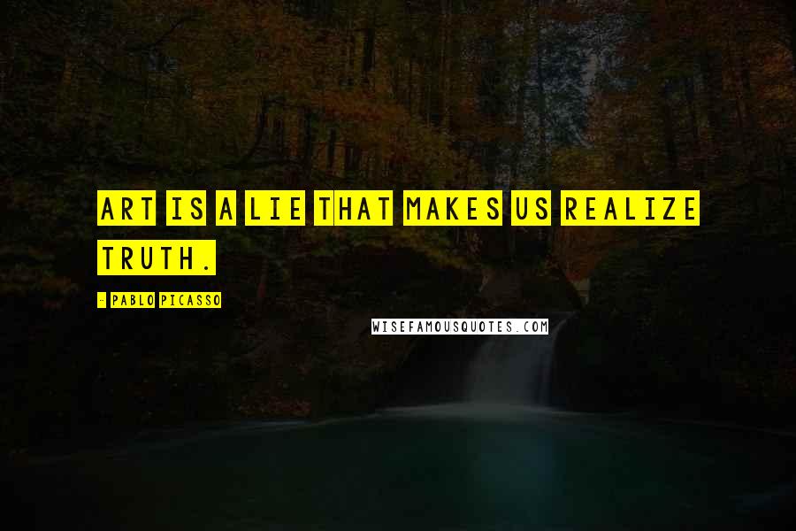 Pablo Picasso Quotes: Art is a lie that makes us realize truth.