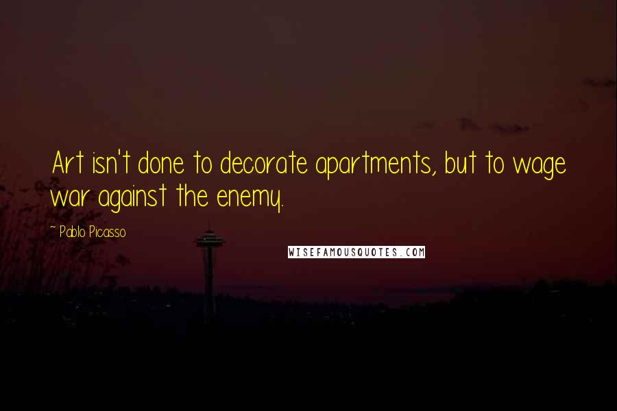 Pablo Picasso Quotes: Art isn't done to decorate apartments, but to wage war against the enemy.