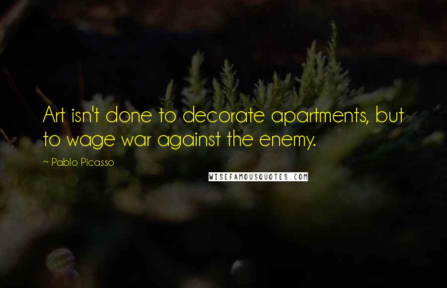 Pablo Picasso Quotes: Art isn't done to decorate apartments, but to wage war against the enemy.