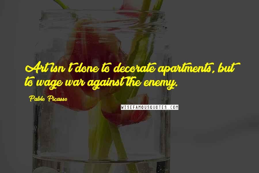 Pablo Picasso Quotes: Art isn't done to decorate apartments, but to wage war against the enemy.