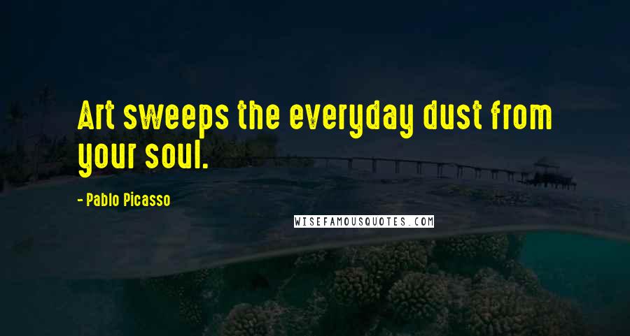 Pablo Picasso Quotes: Art sweeps the everyday dust from your soul.